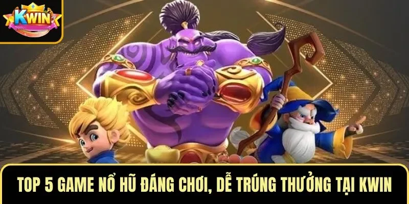 Top 5 Game Nổ Hũ Đáng Chơi, Dễ Trúng Thưởng Tại KWIN